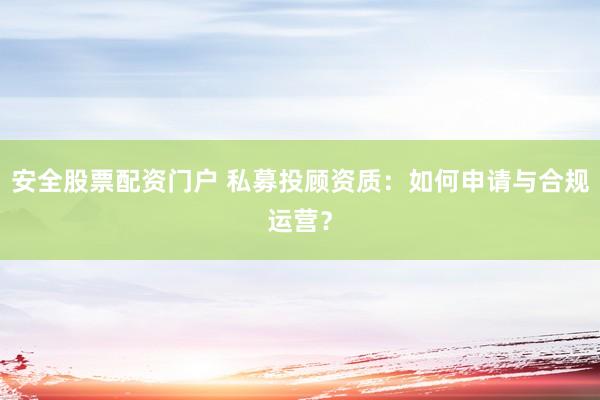 安全股票配资门户 私募投顾资质：如何申请与合规运营？