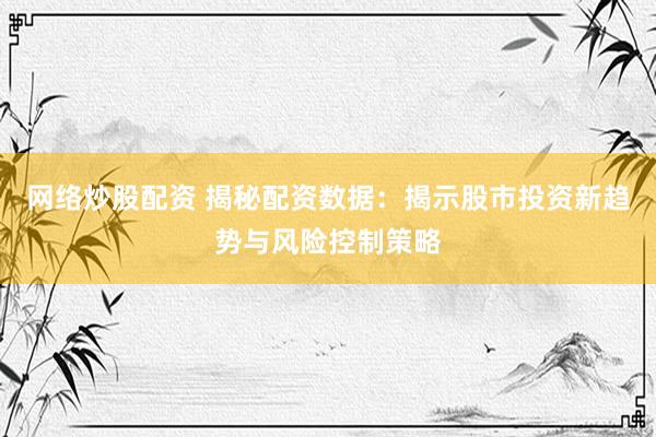 网络炒股配资 揭秘配资数据：揭示股市投资新趋势与风险控制策略