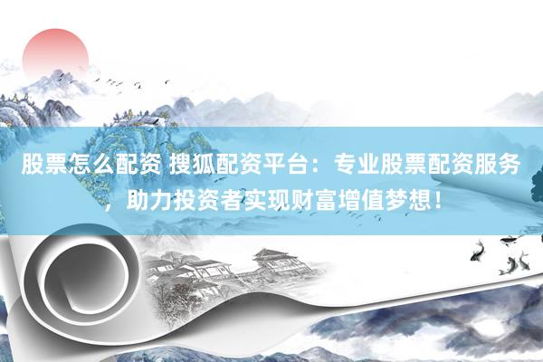 股票怎么配资 搜狐配资平台：专业股票配资服务，助力投资者实现财富增值梦想！