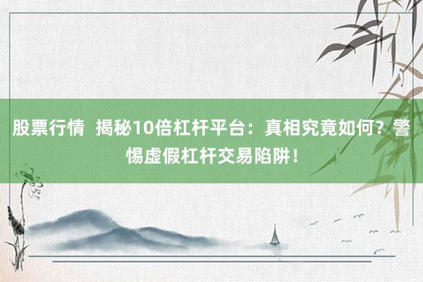 股票行情  揭秘10倍杠杆平台：真相究竟如何？警惕虚假杠杆交易陷阱！
