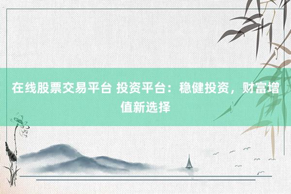 在线股票交易平台 投资平台：稳健投资，财富增值新选择