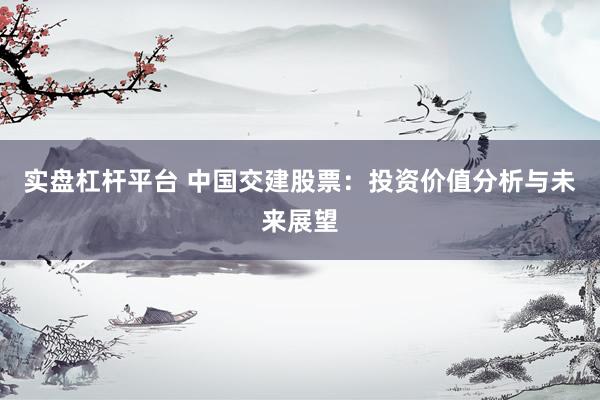 实盘杠杆平台 中国交建股票：投资价值分析与未来展望
