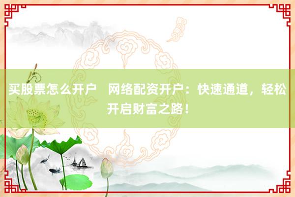 买股票怎么开户   网络配资开户：快速通道，轻松开启财富之路！