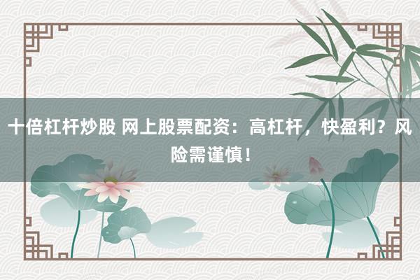 十倍杠杆炒股 网上股票配资：高杠杆，快盈利？风险需谨慎！