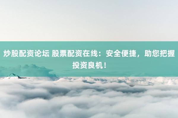 炒股配资论坛 股票配资在线：安全便捷，助您把握投资良机！