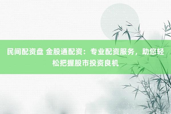 民间配资盘 金股通配资：专业配资服务，助您轻松把握股市投资良机
