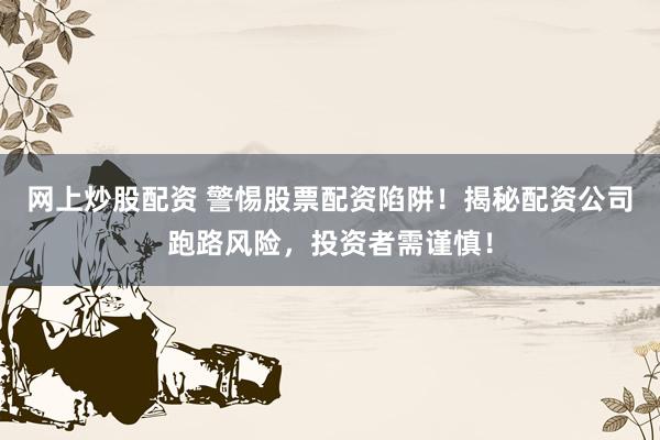 网上炒股配资 警惕股票配资陷阱！揭秘配资公司跑路风险，投资者需谨慎！