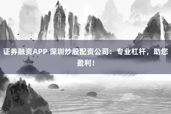 证券融资APP 深圳炒股配资公司：专业杠杆，助您盈利！