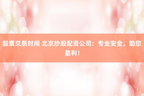股票交易时间 北京炒股配资公司：专业安全，助您盈利！