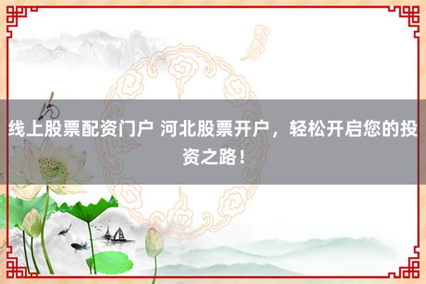 线上股票配资门户 河北股票开户，轻松开启您的投资之路！