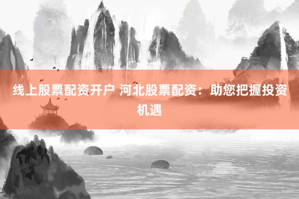 线上股票配资开户 河北股票配资：助您把握投资机遇