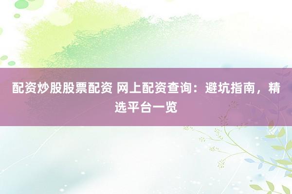 配资炒股股票配资 网上配资查询：避坑指南，精选平台一览