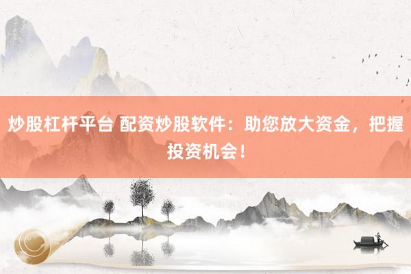 炒股杠杆平台 配资炒股软件：助您放大资金，把握投资机会！