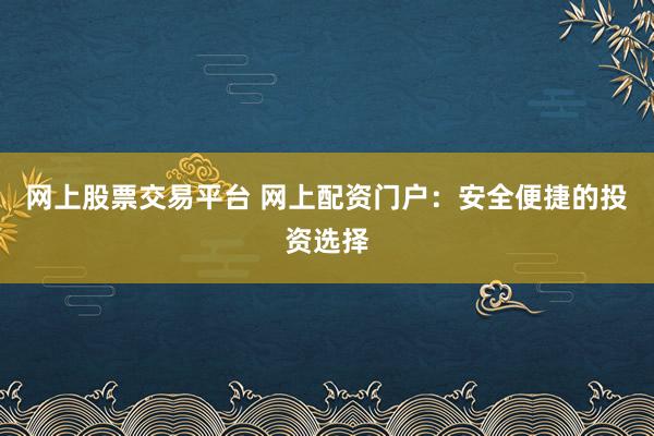 网上股票交易平台 网上配资门户：安全便捷的投资选择