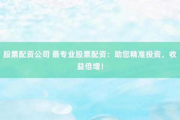股票配资公司 最专业股票配资：助您精准投资，收益倍增！
