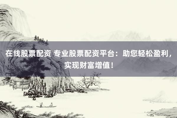 在线股票配资 专业股票配资平台：助您轻松盈利，实现财富增值！
