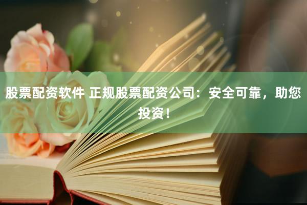 股票配资软件 正规股票配资公司：安全可靠，助您投资！