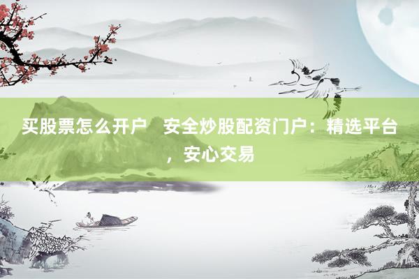 买股票怎么开户   安全炒股配资门户：精选平台，安心交易