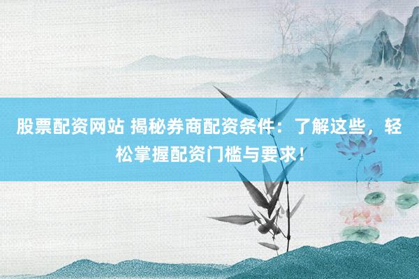 股票配资网站 揭秘券商配资条件：了解这些，轻松掌握配资门槛与要求！