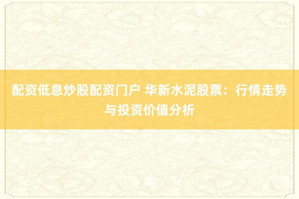 配资低息炒股配资门户 华新水泥股票：行情走势与投资价值分析