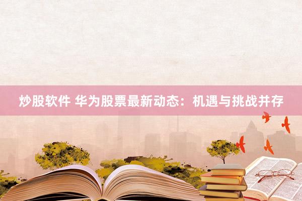 炒股软件 华为股票最新动态：机遇与挑战并存