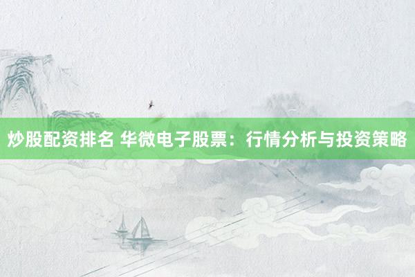 炒股配资排名 华微电子股票：行情分析与投资策略