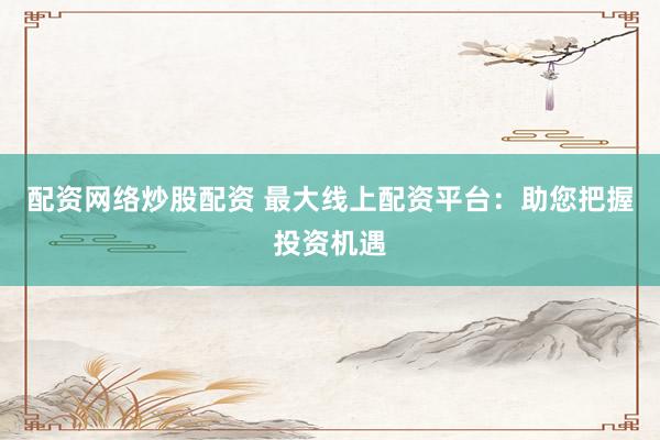 配资网络炒股配资 最大线上配资平台：助您把握投资机遇