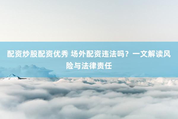 配资炒股配资优秀 场外配资违法吗？一文解读风险与法律责任