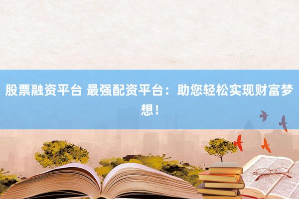 股票融资平台 最强配资平台：助您轻松实现财富梦想！