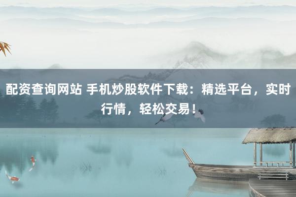 配资查询网站 手机炒股软件下载：精选平台，实时行情，轻松交易！