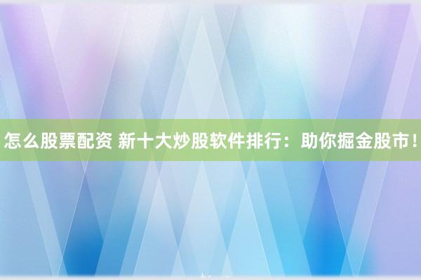怎么股票配资 新十大炒股软件排行：助你掘金股市！