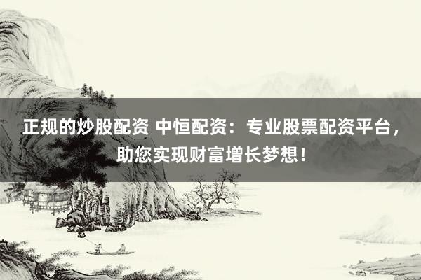 正规的炒股配资 中恒配资：专业股票配资平台，助您实现财富增长梦想！