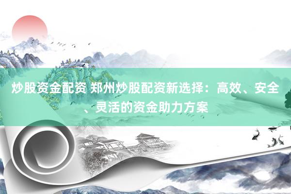 炒股资金配资 郑州炒股配资新选择：高效、安全、灵活的资金助力方案