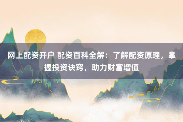 网上配资开户 配资百科全解：了解配资原理，掌握投资诀窍，助力财富增值