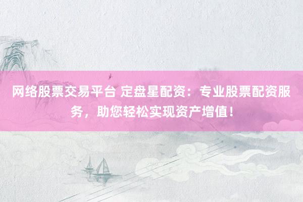 网络股票交易平台 定盘星配资：专业股票配资服务，助您轻松实现资产增值！