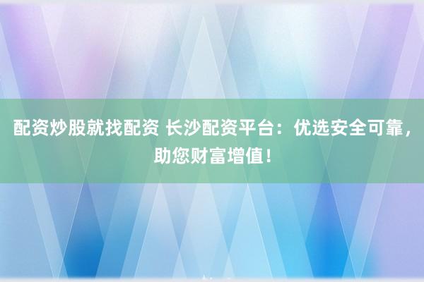 配资炒股就找配资 长沙配资平台：优选安全可靠，助您财富增值！