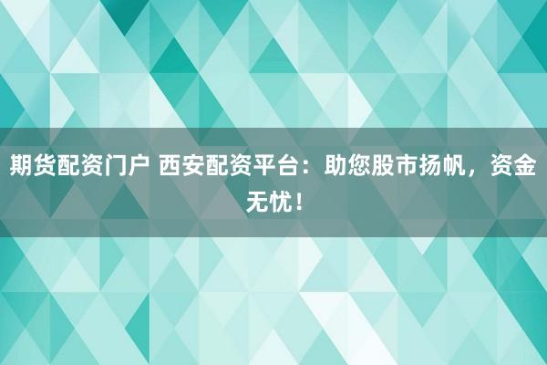 期货配资门户 西安配资平台：助您股市扬帆，资金无忧！
