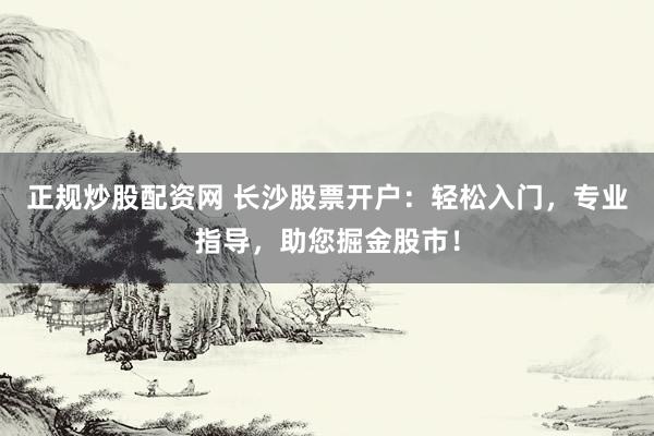 正规炒股配资网 长沙股票开户：轻松入门，专业指导，助您掘金股市！