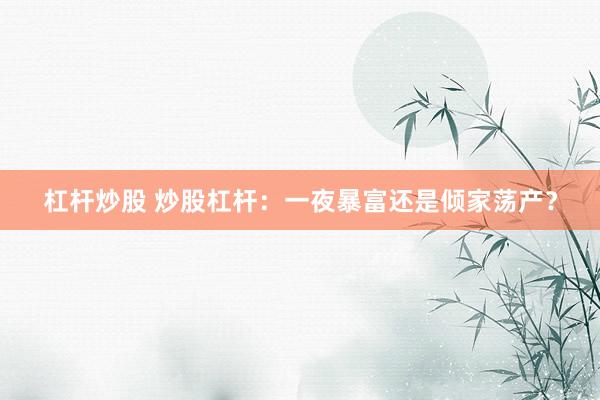 杠杆炒股 炒股杠杆：一夜暴富还是倾家荡产？