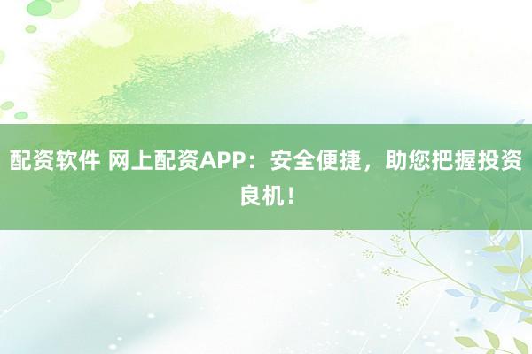 配资软件 网上配资APP：安全便捷，助您把握投资良机！