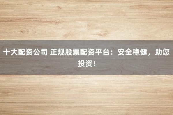 十大配资公司 正规股票配资平台：安全稳健，助您投资！