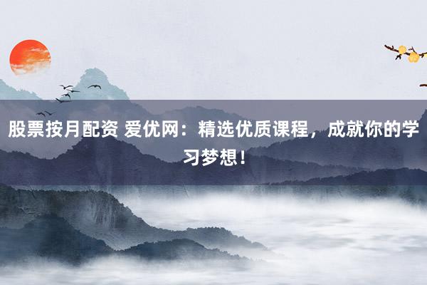 股票按月配资 爱优网：精选优质课程，成就你的学习梦想！