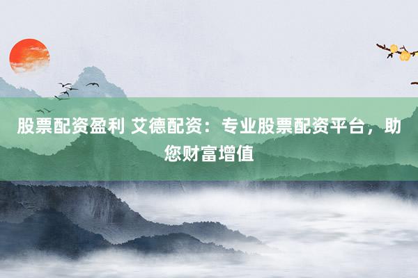 股票配资盈利 艾德配资：专业股票配资平台，助您财富增值