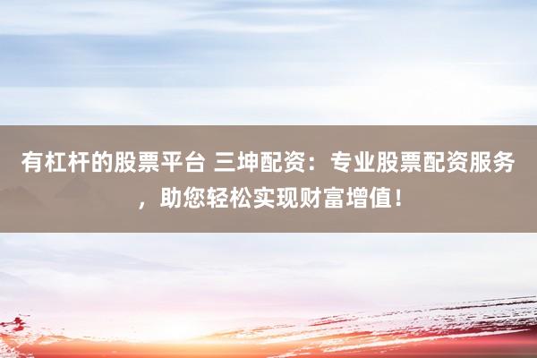 有杠杆的股票平台 三坤配资：专业股票配资服务，助您轻松实现财富增值！