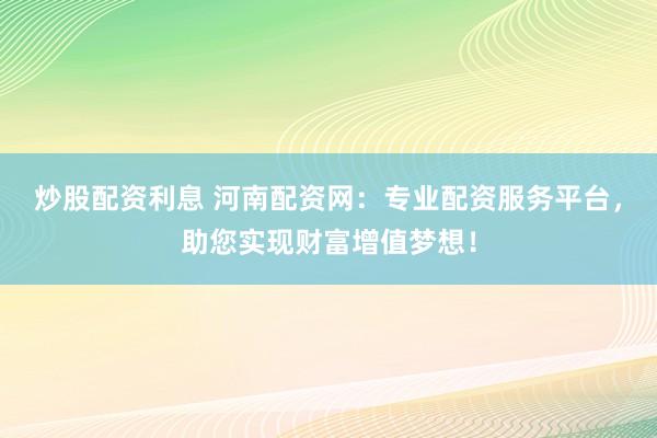 炒股配资利息 河南配资网：专业配资服务平台，助您实现财富增值梦想！