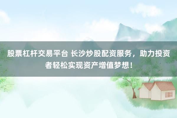 股票杠杆交易平台 长沙炒股配资服务，助力投资者轻松实现资产增值梦想！