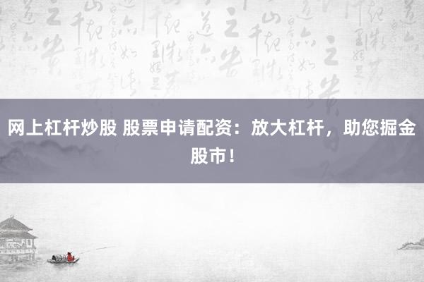网上杠杆炒股 股票申请配资：放大杠杆，助您掘金股市！