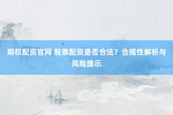 期权配资官网 股票配资是否合法？合规性解析与风险提示