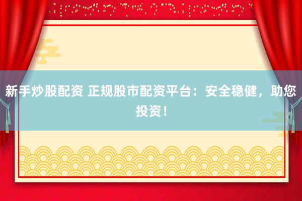 新手炒股配资 正规股市配资平台：安全稳健，助您投资！