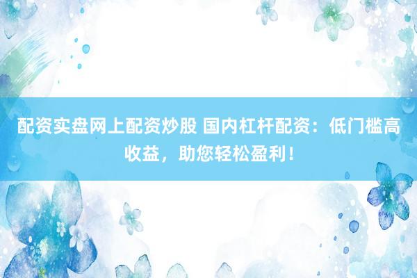 配资实盘网上配资炒股 国内杠杆配资：低门槛高收益，助您轻松盈利！